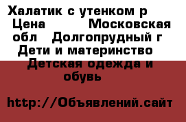 Халатик с утенком р. 80 › Цена ­ 500 - Московская обл., Долгопрудный г. Дети и материнство » Детская одежда и обувь   